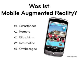 Was ist
Mobile Augmented Reality?
     Smartphone
     Kamera
     Bildschirm
     Information
     Ortsbezogen

                     www.hoppala.eu
 