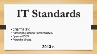 IT Standards
• СПБГТИ (ТУ)
• Кафедра Бизнес-информатики
• Группа 6333
• Рогачёв Игорь

2013 г.

 