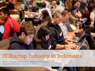 IT Startup Industry in Indonesia
IM671 – Business Presentation – KAIST Business School
Anggriawan Sugianto – January 31, 2013
 