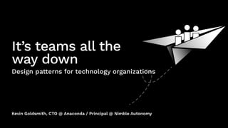 Kevin Goldsmith, CTO @ Anaconda / Principal @ Nimble Autonomy
It’s teams all the
way down
Design pa
tt
erns for technology organizations
 