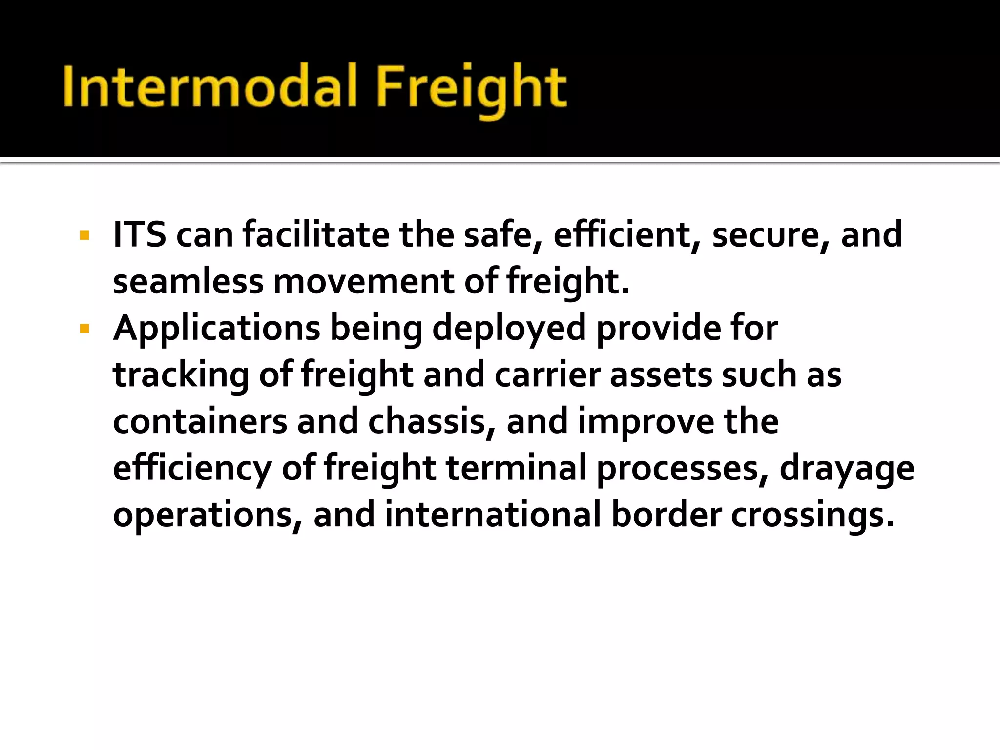  ITS can facilitate the safe, efficient, secure, and 
seamless movement of freight. 
 Applications being deployed provide for 
tracking of freight and carrier assets such as 
containers and chassis, and improve the 
efficiency of freight terminal processes, drayage 
operations, and international border crossings. 
 