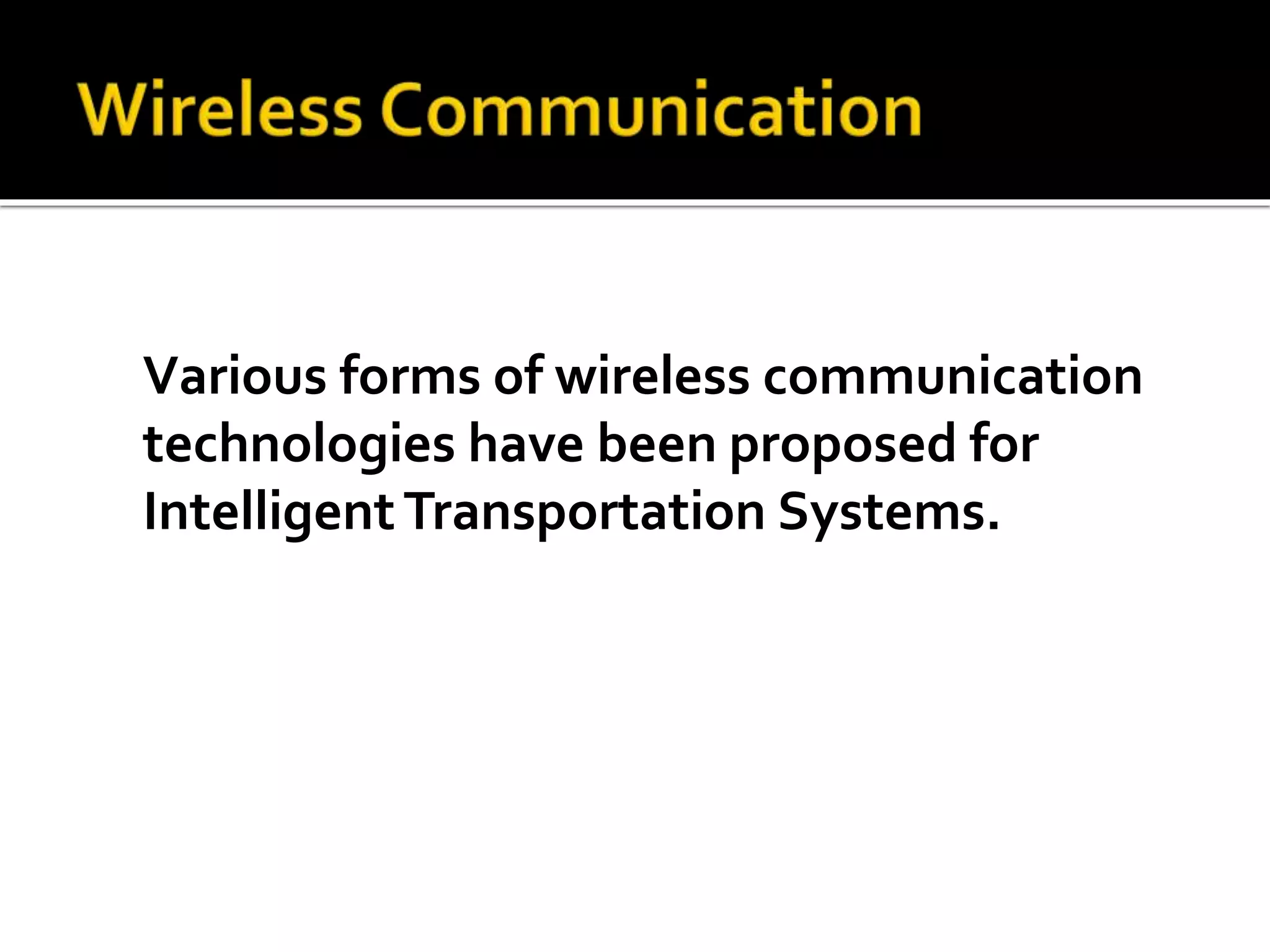 Various forms of wireless communication 
technologies have been proposed for 
Intelligent Transportation Systems. 
 