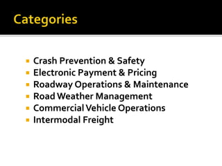  Crash Prevention & Safety 
 Electronic Payment & Pricing 
 Roadway Operations & Maintenance 
 Road Weather Management 
 Commercial Vehicle Operations 
 Intermodal Freight 
 