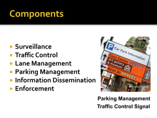  Surveillance 
 Traffic Control 
 Lane Management 
 Parking Management 
 Information Dissemination 
 Enforcement 
Parking Management 
Traffic Control Signal 
 