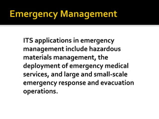 ITS applications in emergency 
management include hazardous 
materials management, the 
deployment of emergency medical 
services, and large and small-scale 
emergency response and evacuation 
operations. 
 