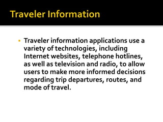 Traveler information applications use a 
variety of technologies, including 
Internet websites, telephone hotlines, 
as well as television and radio, to allow 
users to make more informed decisions 
regarding trip departures, routes, and 
mode of travel. 
 
