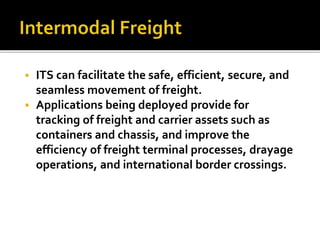  ITS can facilitate the safe, efficient, secure, and 
seamless movement of freight. 
 Applications being deployed provide for 
tracking of freight and carrier assets such as 
containers and chassis, and improve the 
efficiency of freight terminal processes, drayage 
operations, and international border crossings. 
 