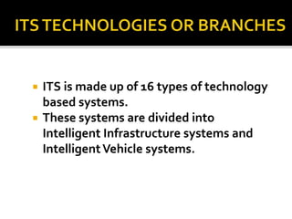  ITS is made up of 16 types of technology 
based systems. 
 These systems are divided into 
Intelligent Infrastructure systems and 
Intelligent Vehicle systems. 
 