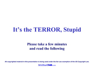 It’s the TERROR, Stupid Please take a few minutes and read the following A ll copyrighted material in  this presentation  is being used under the fair use   exemption   of the US Copyright Law . 