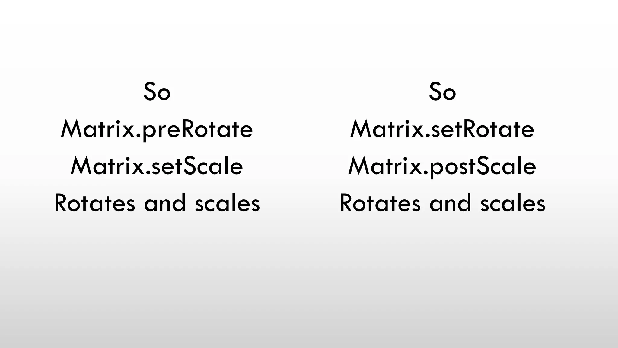 So
Matrix.preRotate
Matrix.setScale
Rotates and scales
So
Matrix.setRotate
Matrix.postScale
Rotates and scales
 