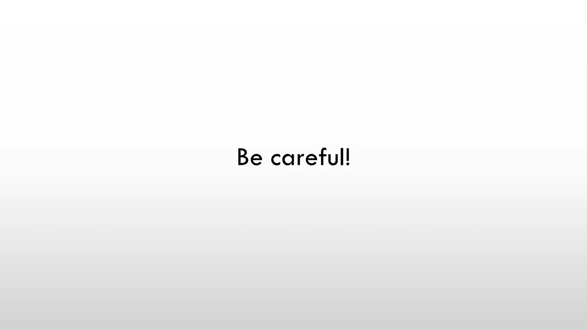 Be careful!
 