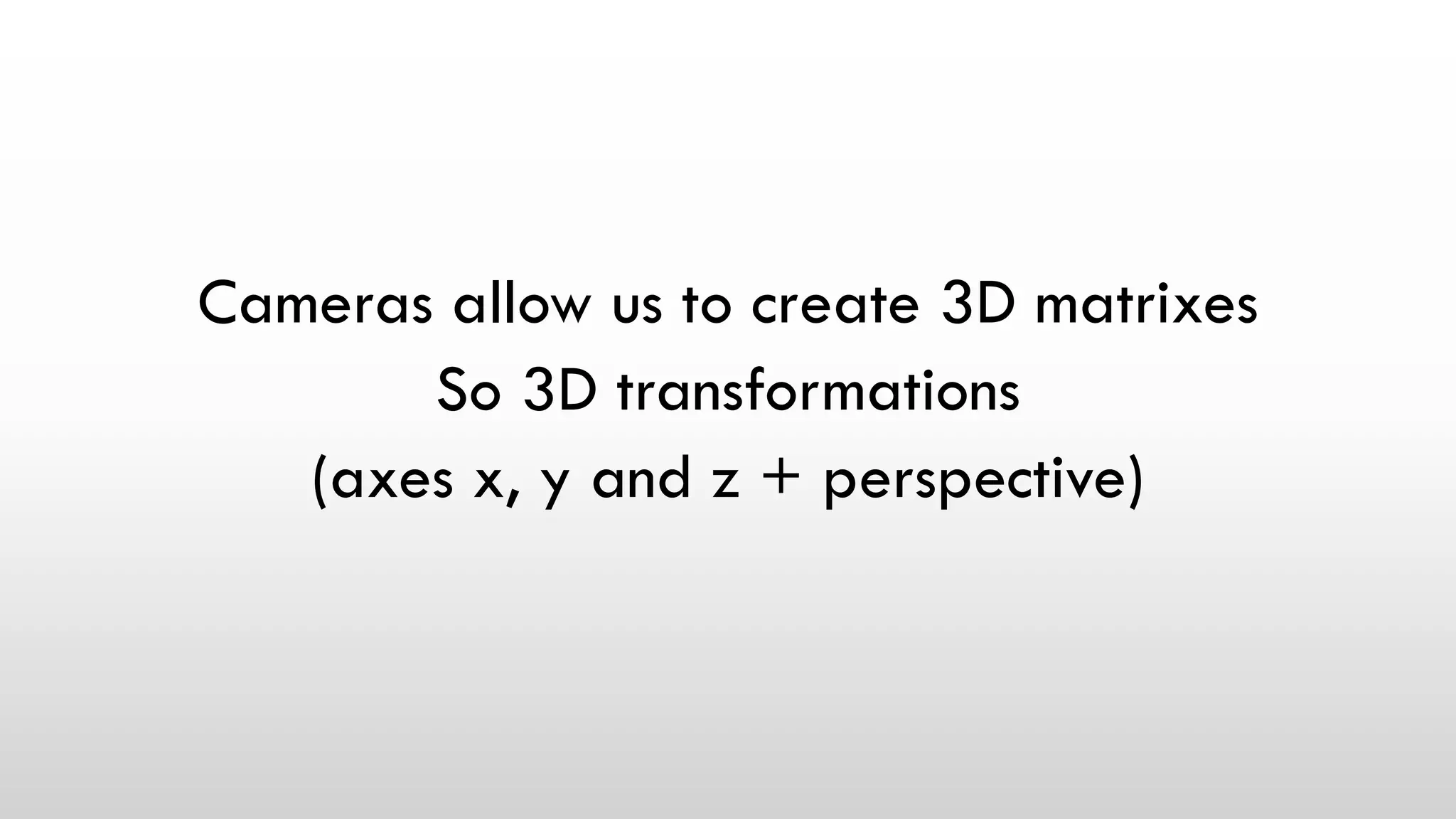 Cameras allow us to create 3D matrixes
So 3D transformations
(axes x, y and z + perspective)
 