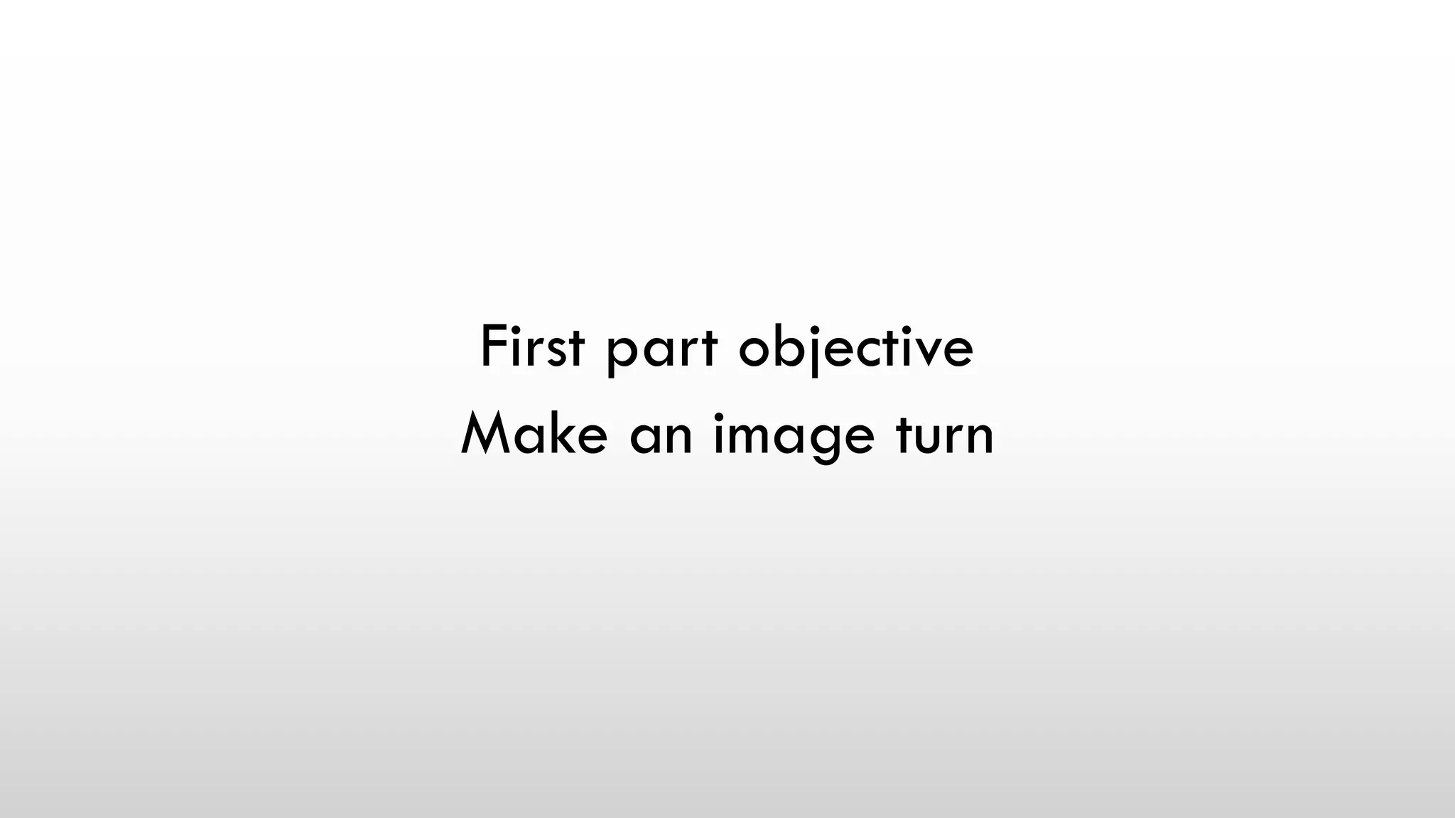 First part objective
Make an image turn
 