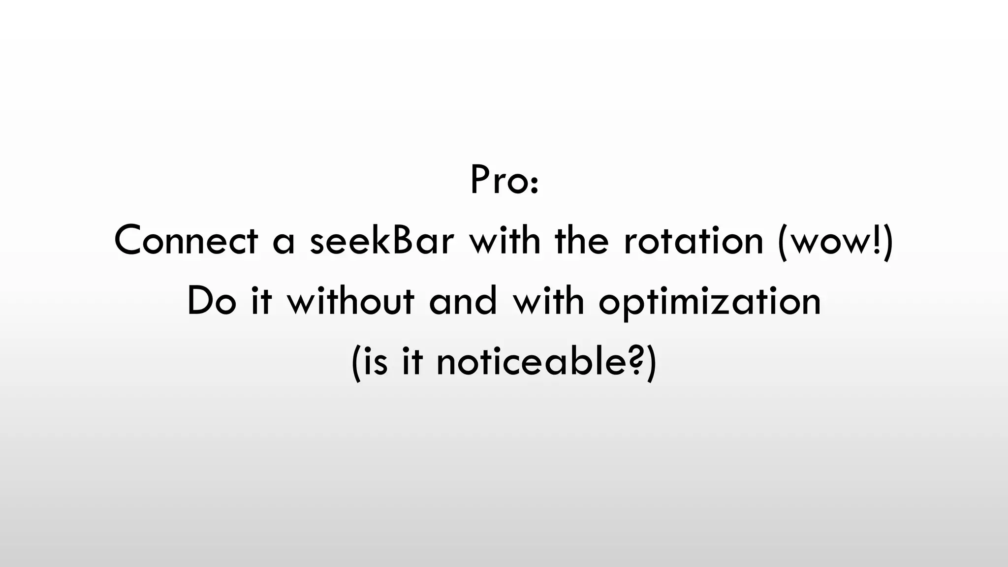Pro:
Connect a seekBar with the rotation (wow!)
Do it without and with optimization
(is it noticeable?)
 