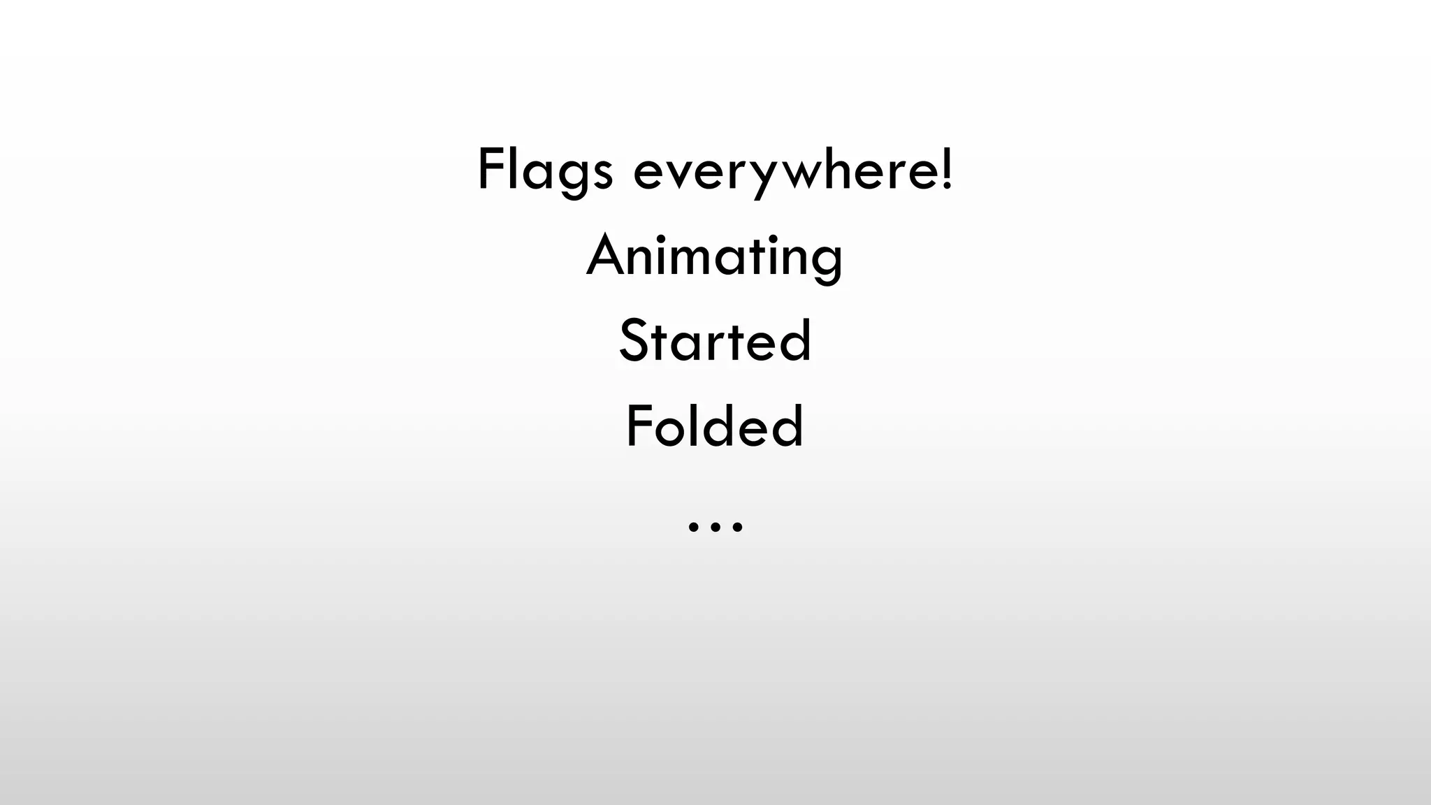 Flags everywhere!
Animating
Started
Folded
…
 