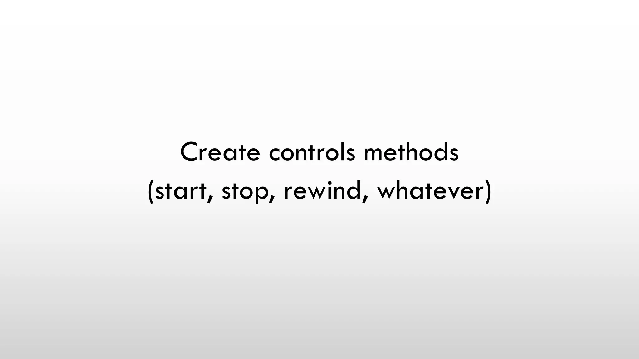 Create controls methods
(start, stop, rewind, whatever)
 