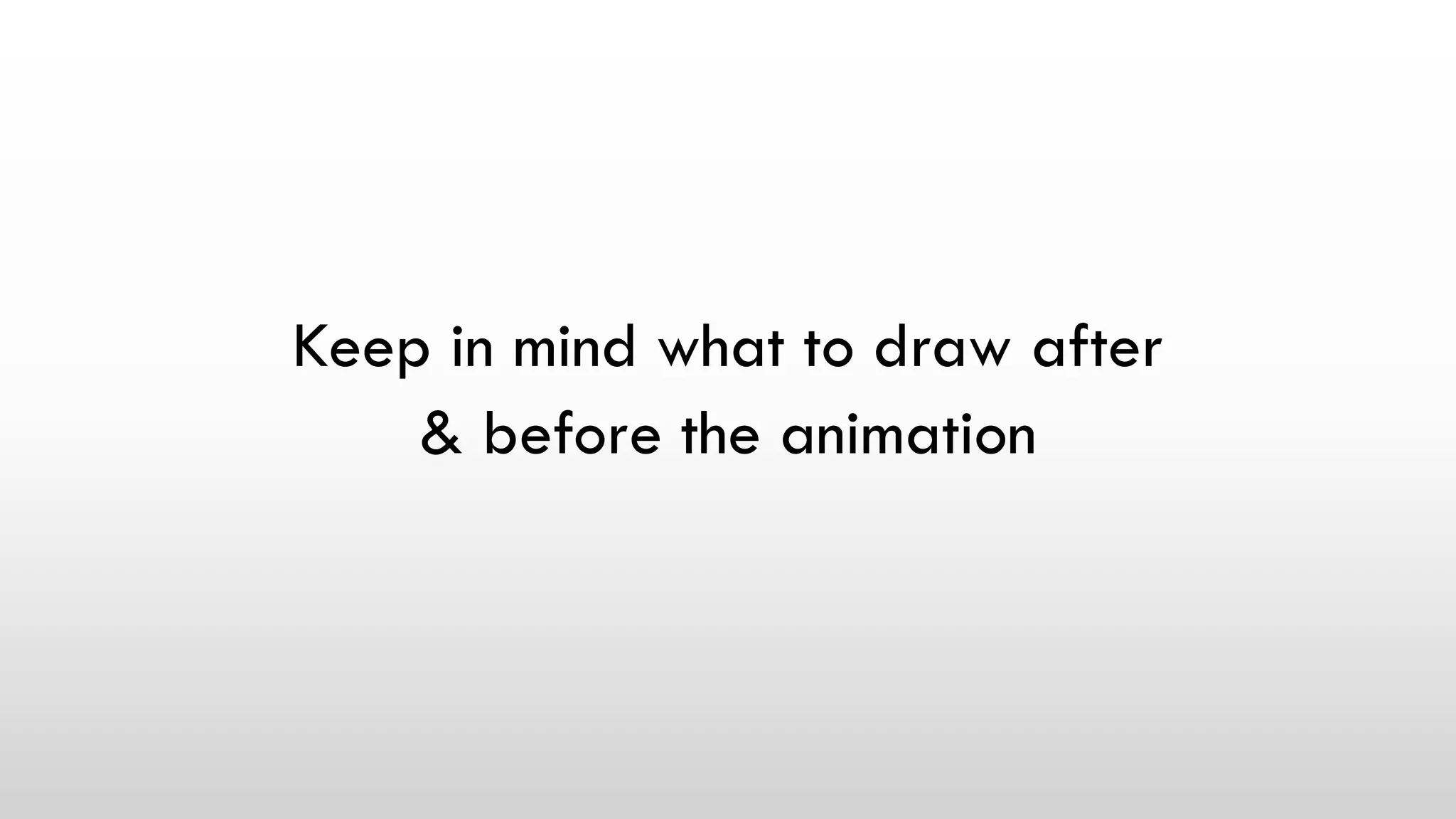 Keep in mind what to draw after
& before the animation
 