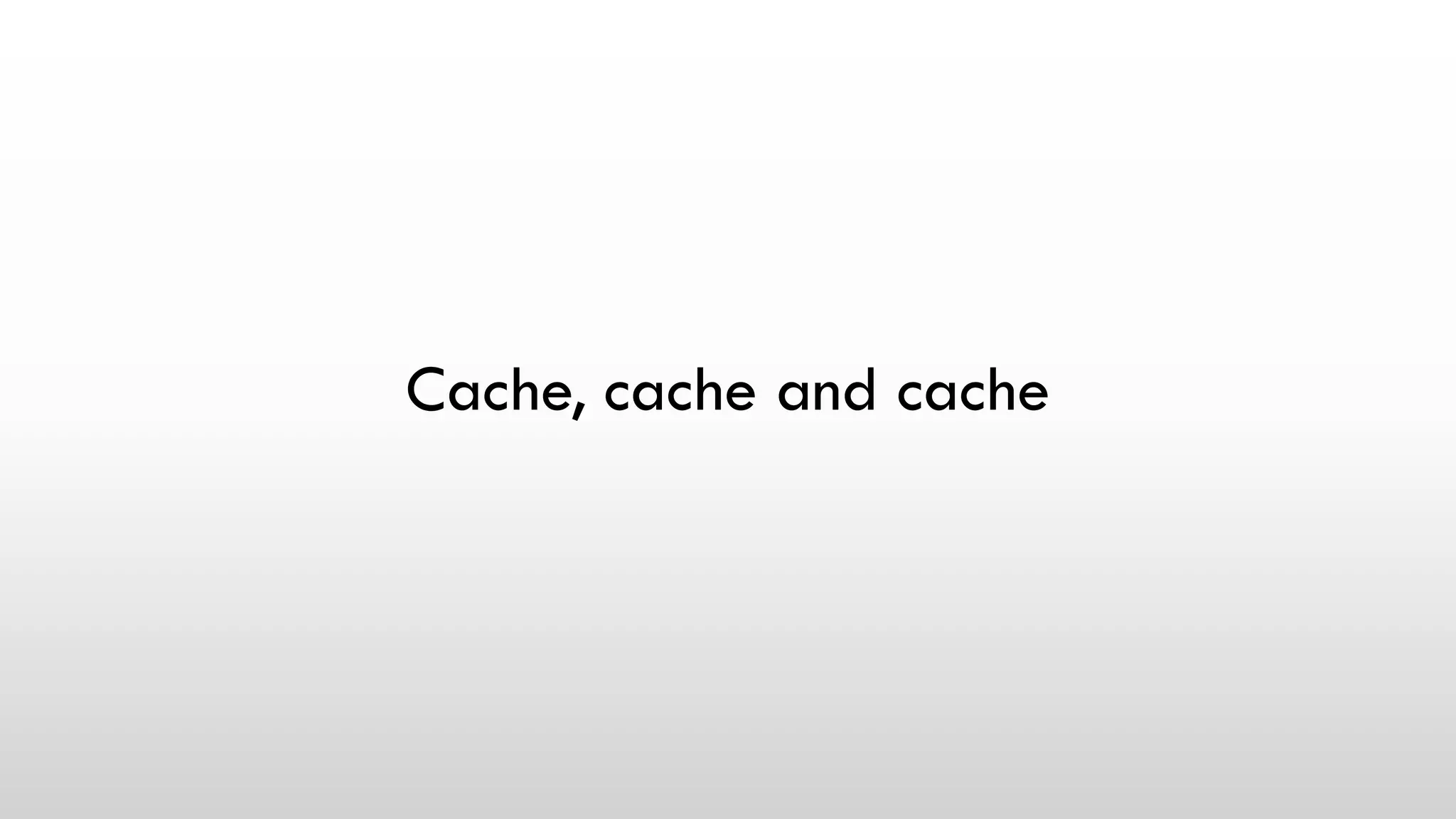 Cache, cache and cache
 