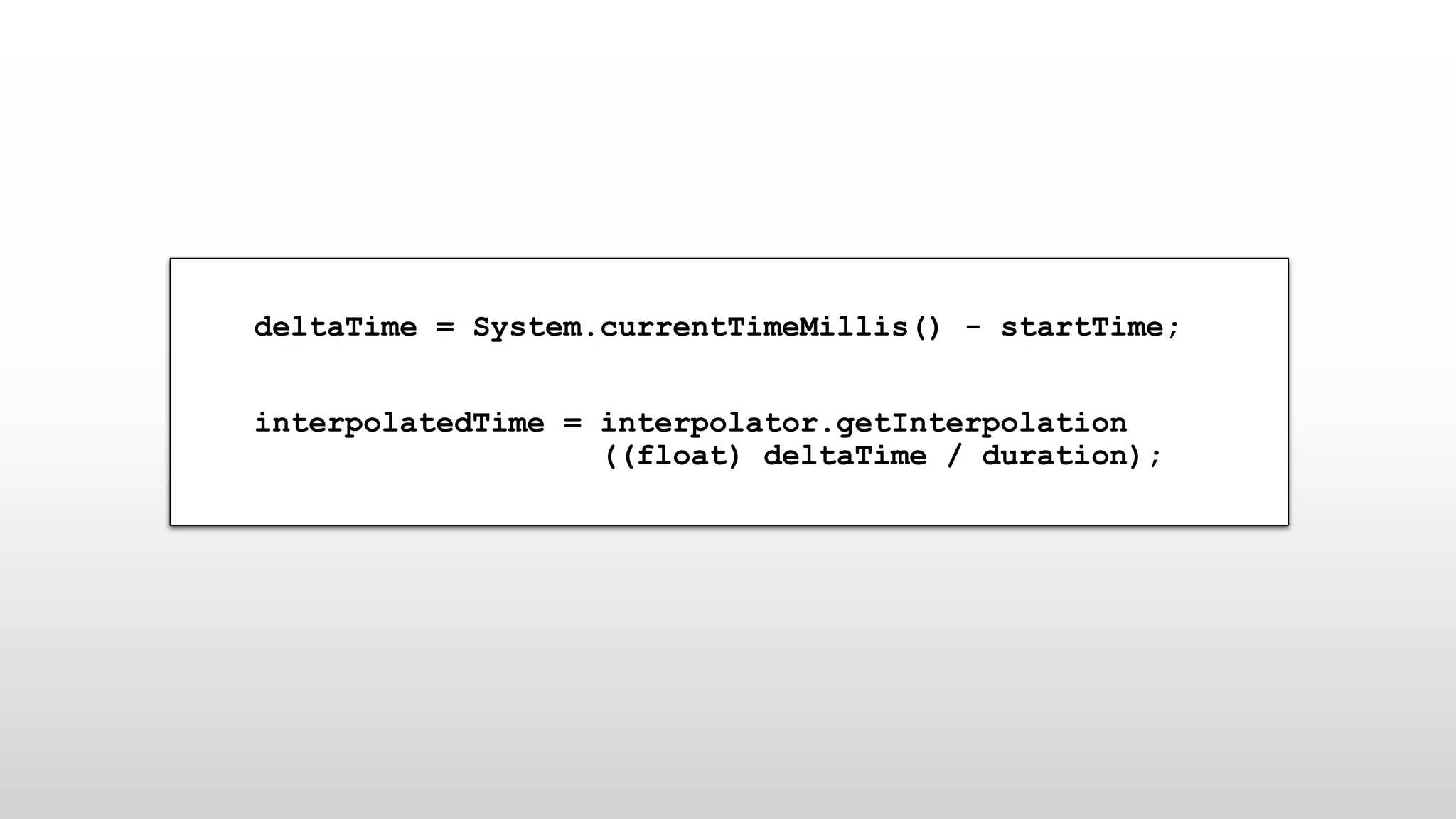 deltaTime = System.currentTimeMillis() - startTime;
interpolatedTime = interpolator.getInterpolation
((float) deltaTime / duration);
 