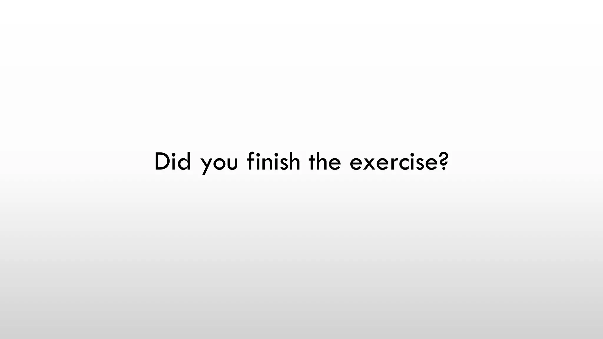 Did you finish the exercise?
 
