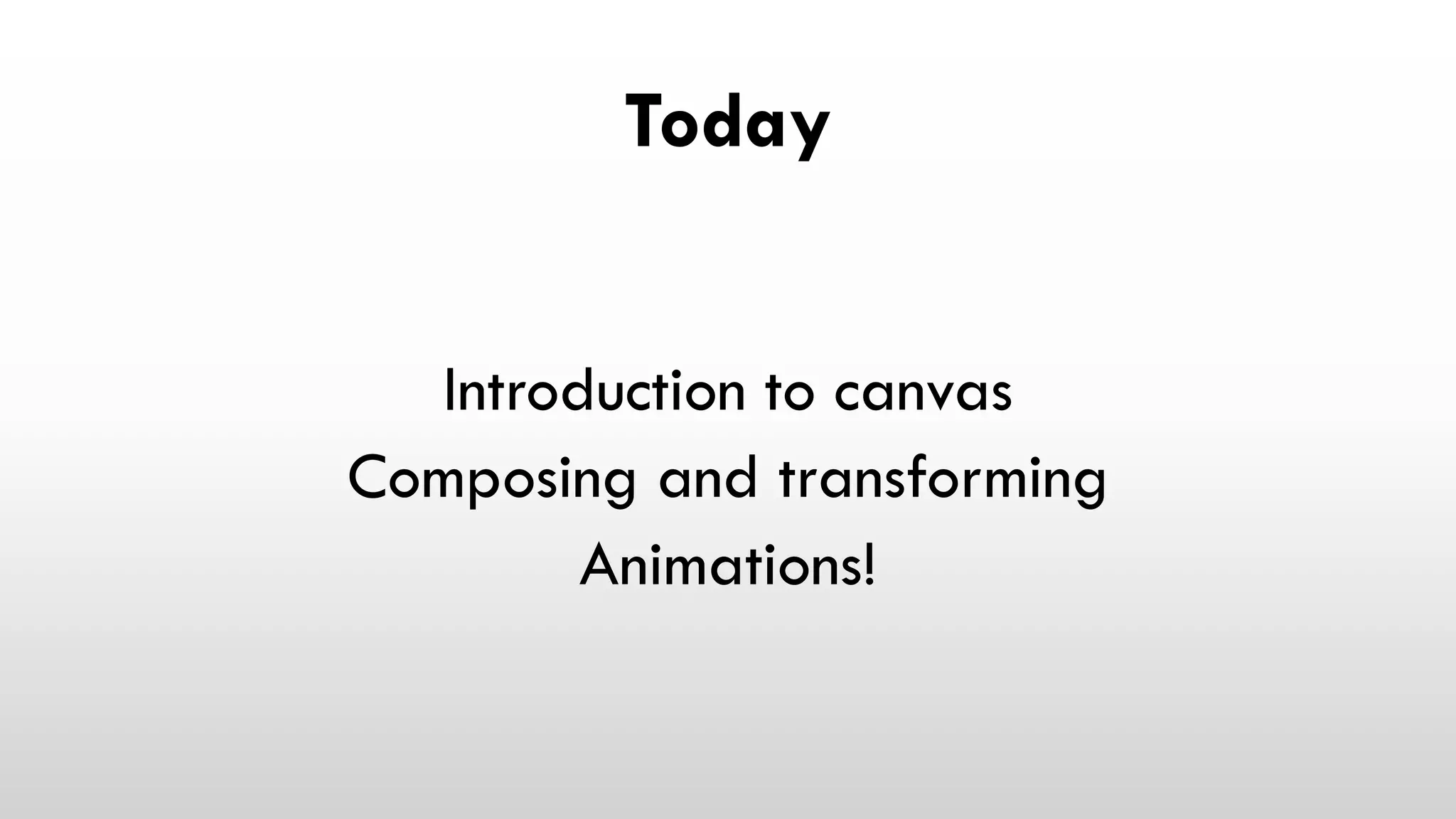 Today
Introduction to canvas
Composing and transforming
Animations!
 