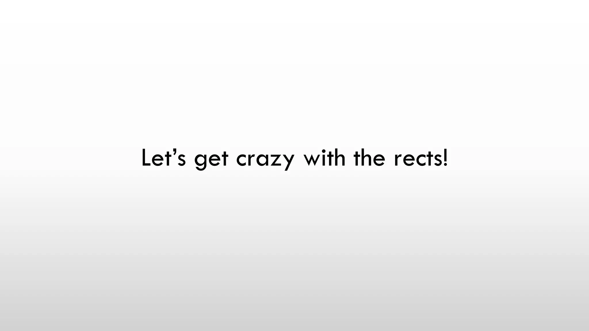 Let’s get crazy with the rects!
 