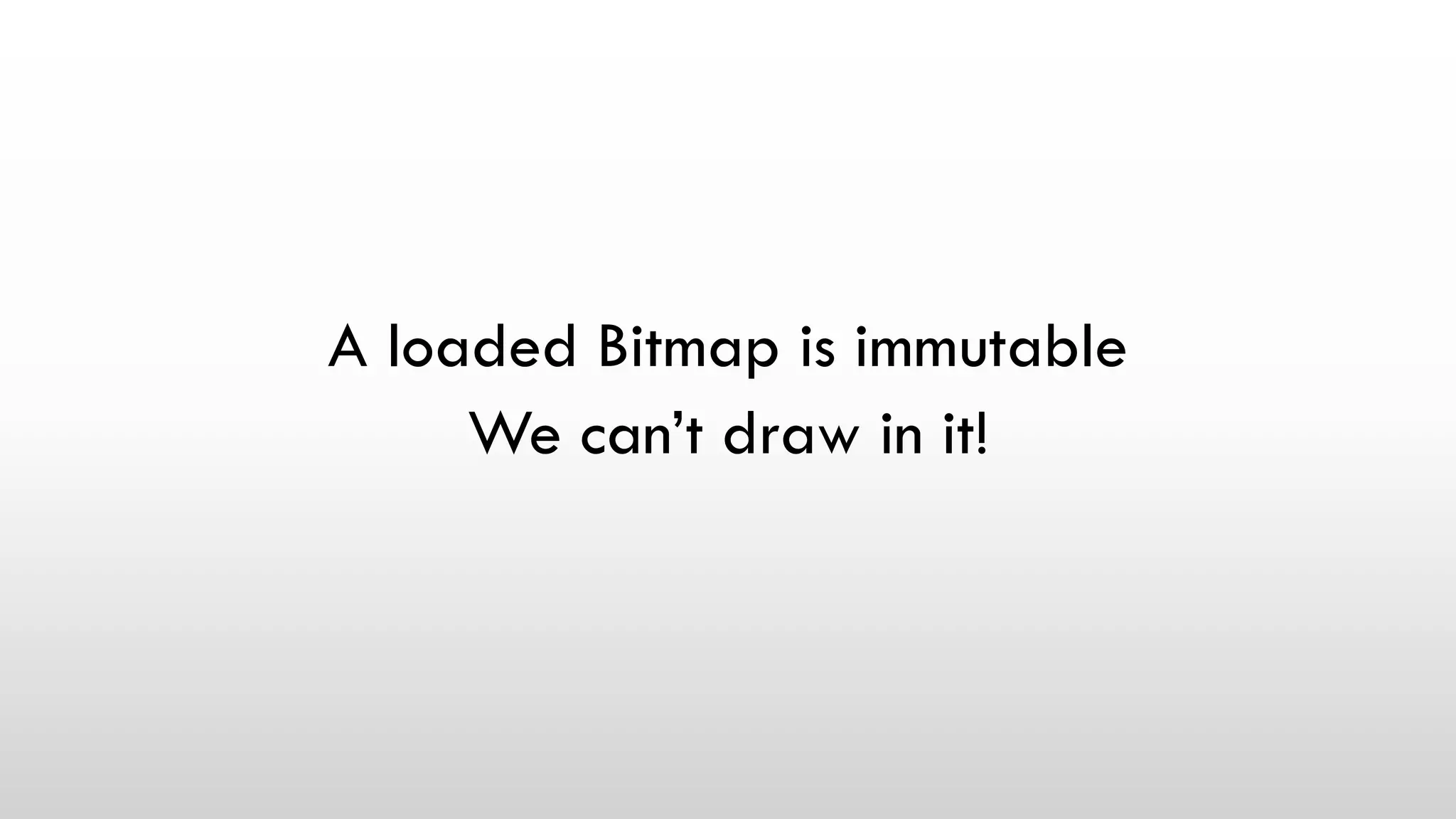 A loaded Bitmap is immutable
We can’t draw in it!
 