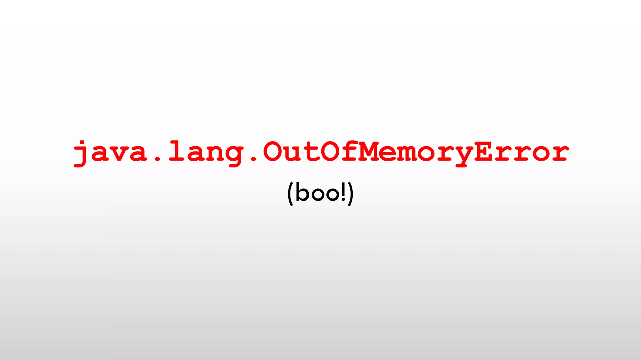 java.lang.OutOfMemoryError
(boo!)
 