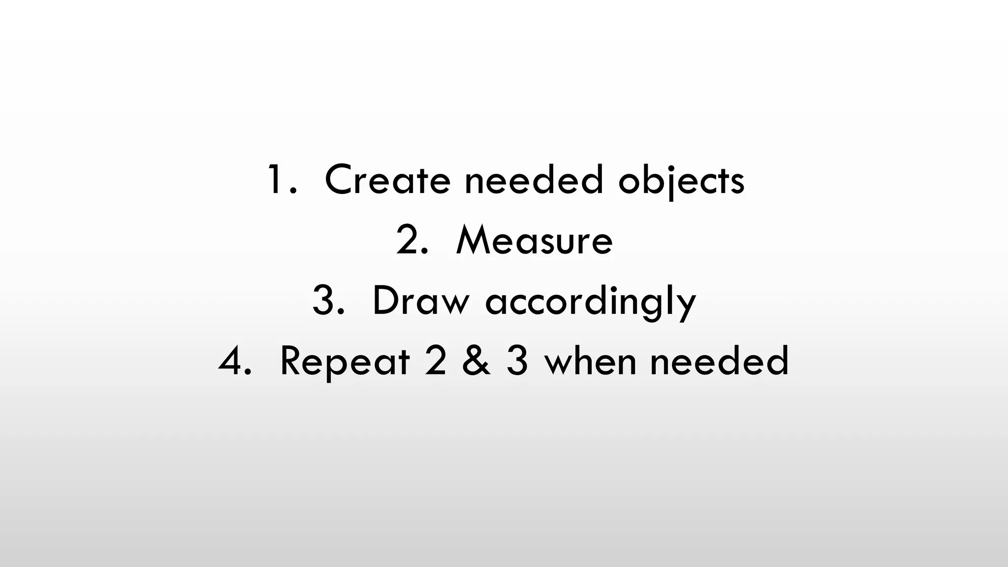1. Create needed objects
2. Measure
3. Draw accordingly
4. Repeat 2 & 3 when needed
 