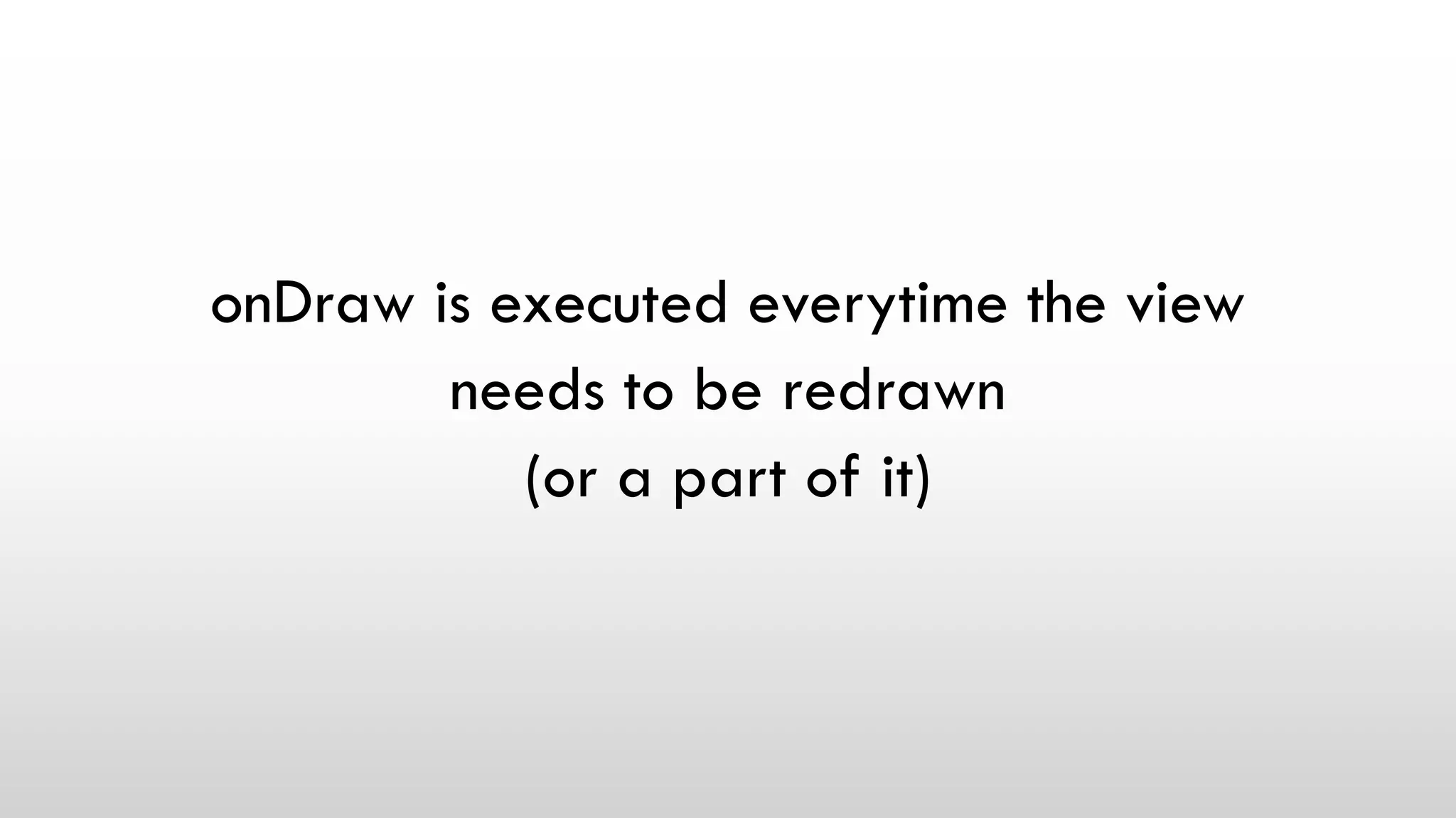 onDraw is executed everytime the view
needs to be redrawn
(or a part of it)
 