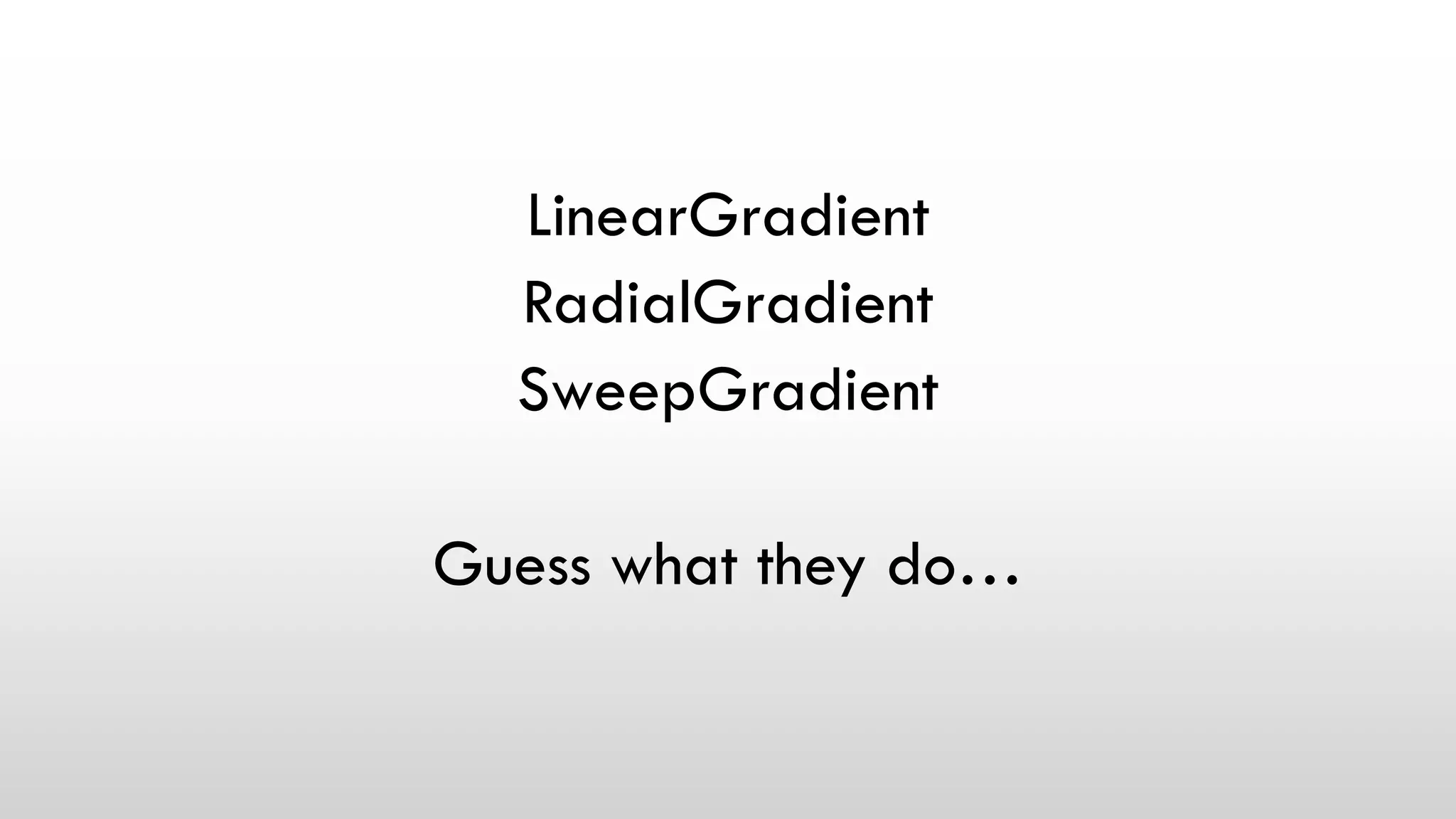 LinearGradient
RadialGradient
SweepGradient
Guess what they do…
 