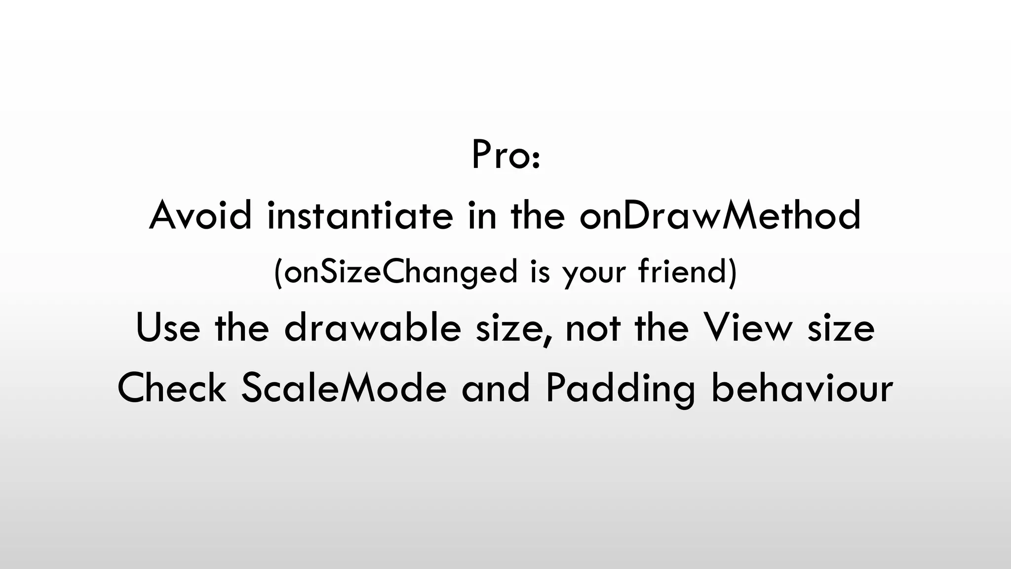 Pro:
Avoid instantiate in the onDrawMethod
(onSizeChanged is your friend)
Use the drawable size, not the View size
Check ScaleMode and Padding behaviour
 