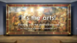 It’s the arts!
Playing with the Android canvas
(or Let’s have a pretext to vandalize art)
 