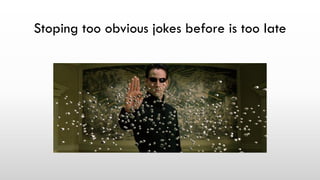 Stoping too obvious jokes before is too late
 
