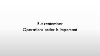 But remember
Operations order is important
 