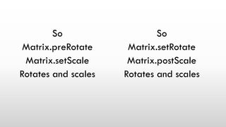 So
Matrix.preRotate
Matrix.setScale
Rotates and scales
So
Matrix.setRotate
Matrix.postScale
Rotates and scales
 