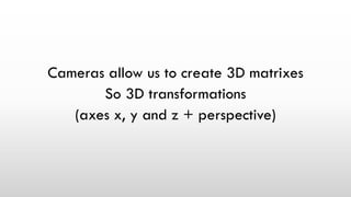 Cameras allow us to create 3D matrixes
So 3D transformations
(axes x, y and z + perspective)
 