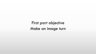 First part objective
Make an image turn
 