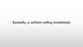 Basically, a onPaint calling invalidate()
 