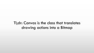 Tl;dr: Canvas is the class that translates
drawing actions into a Bitmap
 