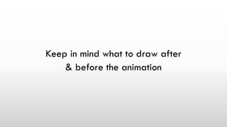 Keep in mind what to draw after
& before the animation
 