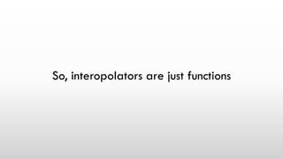 So, interopolators are just functions
 