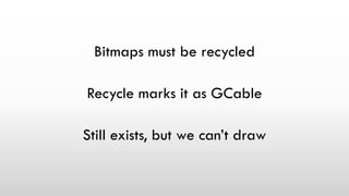 Bitmaps must be recycled
Recycle marks it as GCable
Still exists, but we can’t draw
 