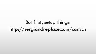 But first, setup things:
http://sergiandreplace.com/canvas
 