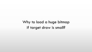 Why to load a huge bitmap
if target draw is small?
 