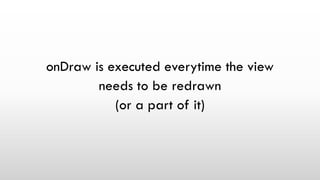 onDraw is executed everytime the view
needs to be redrawn
(or a part of it)
 
