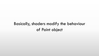 Basically, shaders modify the behaviour
of Paint object
 