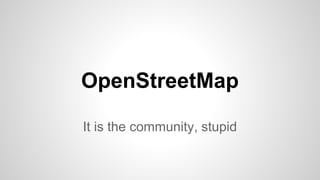 OpenStreetMap
It is the community, stupid
 