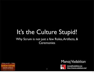 It’s the Culture Stupid!
Why Scrum is not just a few Roles, Artifacts, &
               Ceremonies




                                  Manoj Vadakkan
                                      manoj@vadakkan.org	
  
                                      h/p://manoj.vadakkan.org/	
  
                       1
                                                                      1
 