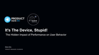 Omri Ziv
PRODUCT MANAGER, FACEBOOK
It's The Device, Stupid!
The Hidden Impact of Performance on User Behavior
 